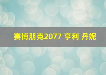 赛博朋克2077 亨利 丹妮